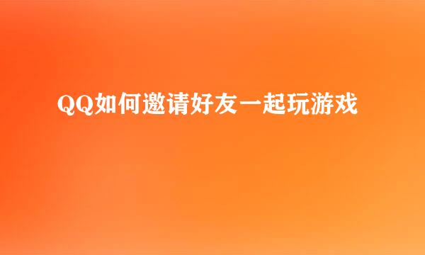 QQ如何邀请好友一起玩游戏