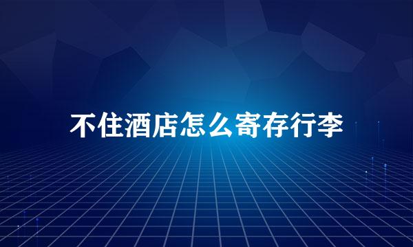 不住酒店怎么寄存行李