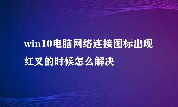 win10电脑网络连接图标出现红叉的时候怎么解决
