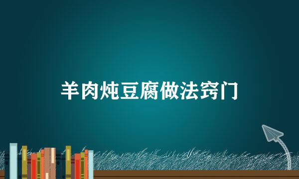 羊肉炖豆腐做法窍门
