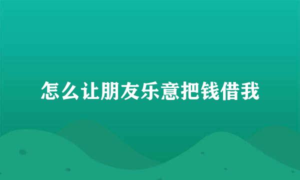 怎么让朋友乐意把钱借我