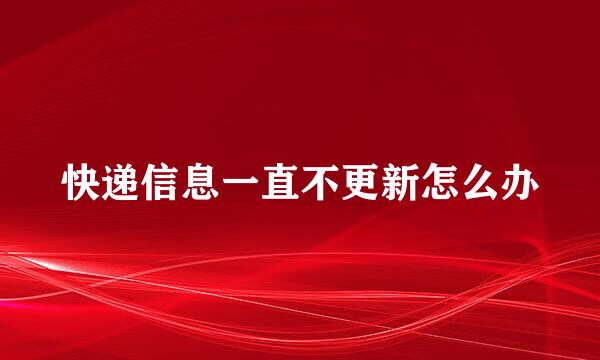 快递信息一直不更新怎么办