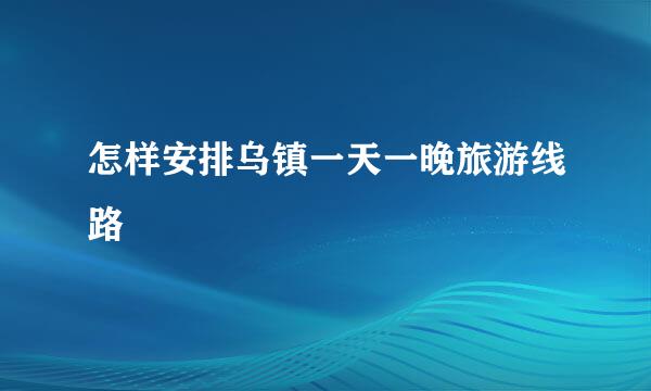 怎样安排乌镇一天一晚旅游线路