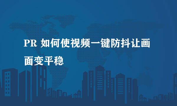 PR 如何使视频一键防抖让画面变平稳