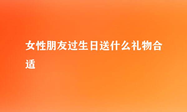 女性朋友过生日送什么礼物合适