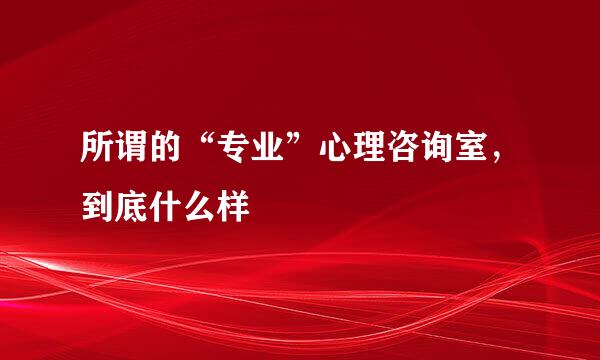 所谓的“专业”心理咨询室，到底什么样