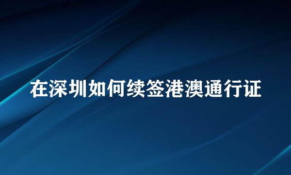 在深圳如何续签港澳通行证