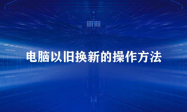 电脑以旧换新的操作方法