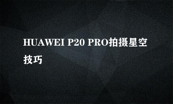 HUAWEI P20 PRO拍摄星空技巧