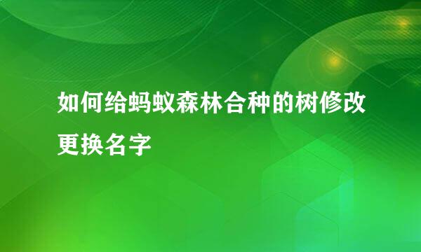 如何给蚂蚁森林合种的树修改更换名字