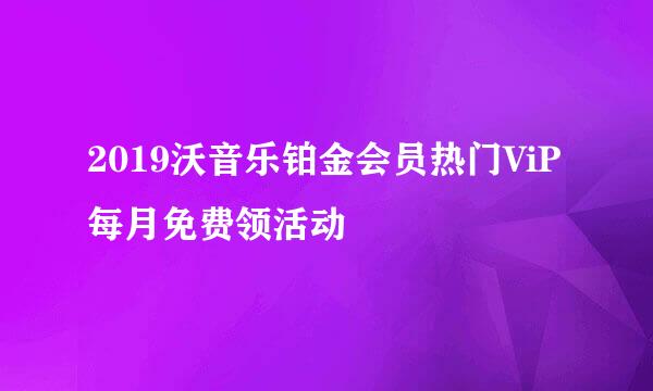 2019沃音乐铂金会员热门ViP每月免费领活动