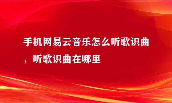 手机网易云音乐怎么听歌识曲，听歌识曲在哪里