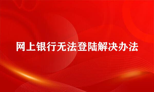 网上银行无法登陆解决办法