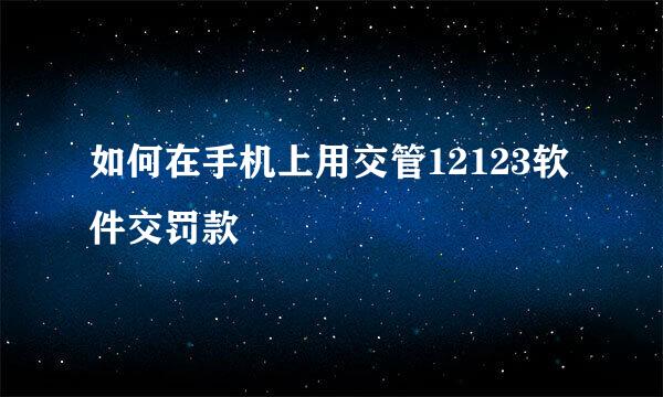 如何在手机上用交管12123软件交罚款