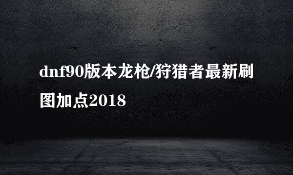 dnf90版本龙枪/狩猎者最新刷图加点2018
