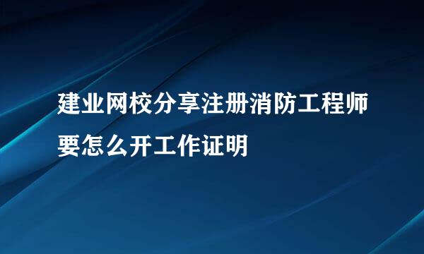 建业网校分享注册消防工程师要怎么开工作证明