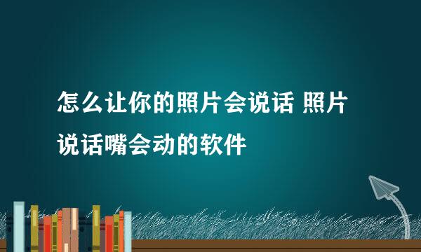 怎么让你的照片会说话 照片说话嘴会动的软件