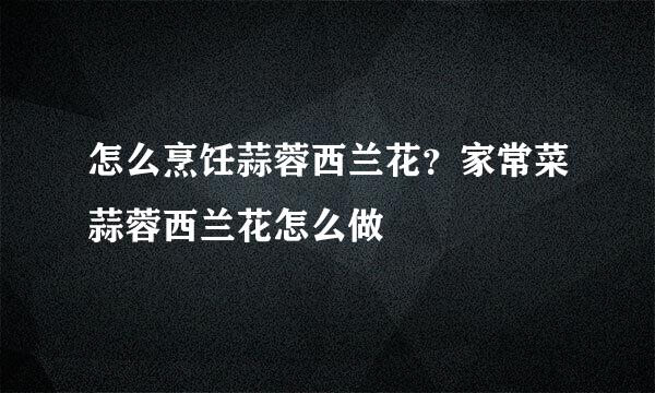 怎么烹饪蒜蓉西兰花？家常菜蒜蓉西兰花怎么做