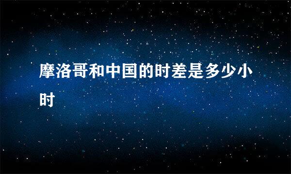 摩洛哥和中国的时差是多少小时