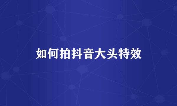 如何拍抖音大头特效