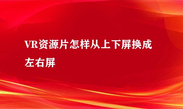 VR资源片怎样从上下屏换成左右屏