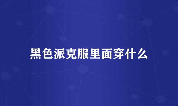黑色派克服里面穿什么