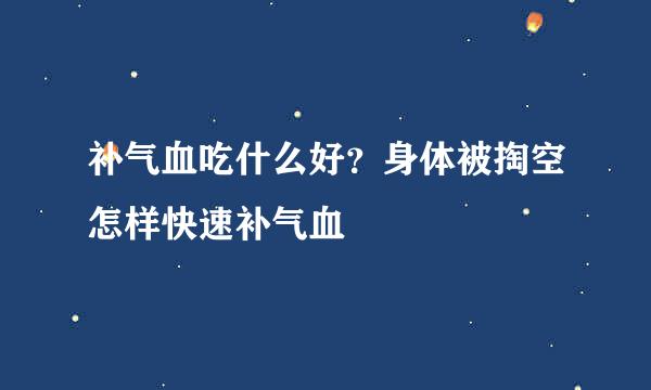 补气血吃什么好？身体被掏空怎样快速补气血
