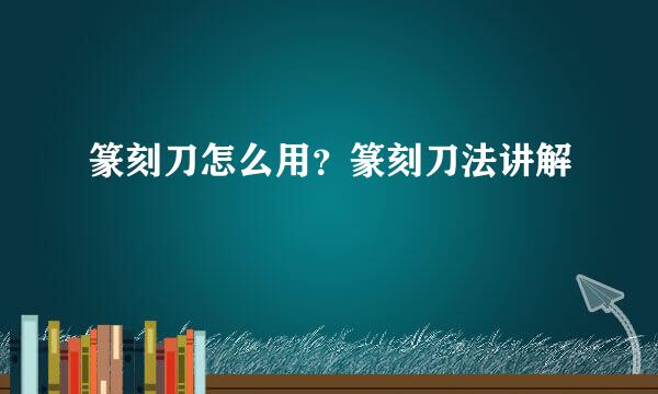篆刻刀怎么用？篆刻刀法讲解