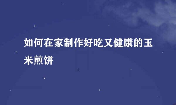 如何在家制作好吃又健康的玉米煎饼