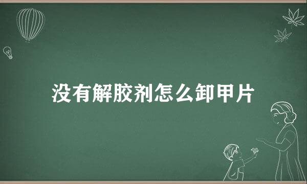 没有解胶剂怎么卸甲片