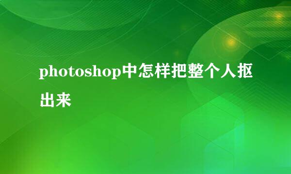 photoshop中怎样把整个人抠出来