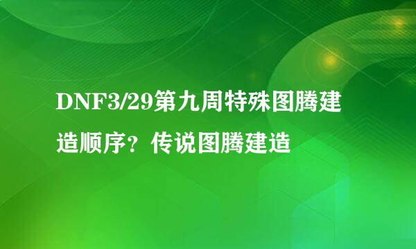 DNF3/29第九周特殊图腾建造顺序？传说图腾建造