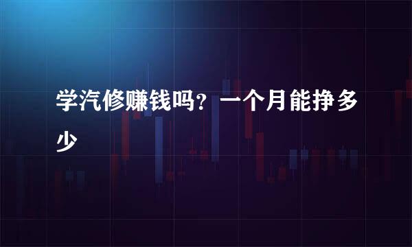 学汽修赚钱吗？一个月能挣多少