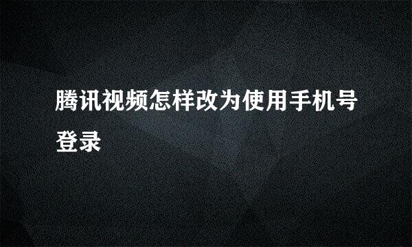 腾讯视频怎样改为使用手机号登录
