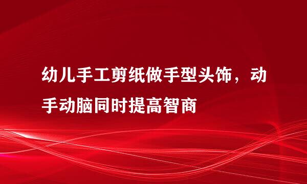 幼儿手工剪纸做手型头饰，动手动脑同时提高智商