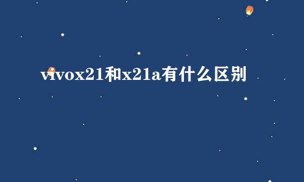 vivox21和x21a有什么区别