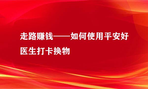走路赚钱——如何使用平安好医生打卡换物