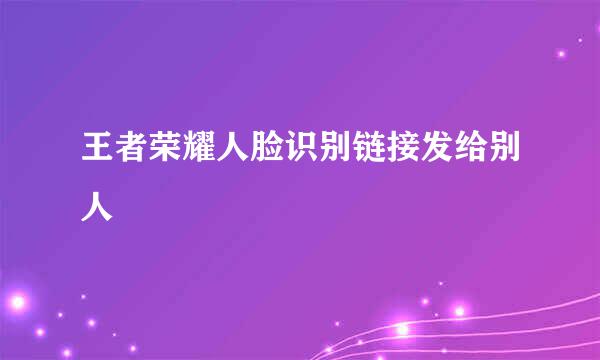 王者荣耀人脸识别链接发给别人