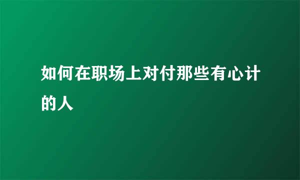 如何在职场上对付那些有心计的人