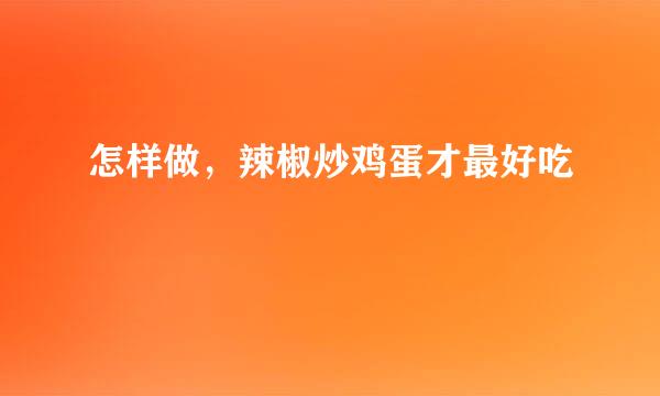 怎样做，辣椒炒鸡蛋才最好吃