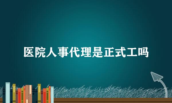 医院人事代理是正式工吗