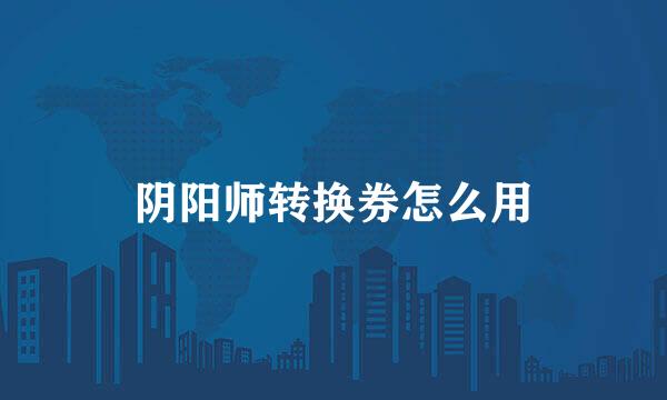 阴阳师转换券怎么用