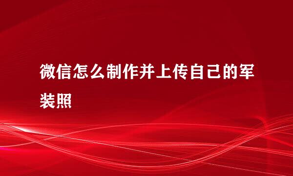 微信怎么制作并上传自己的军装照