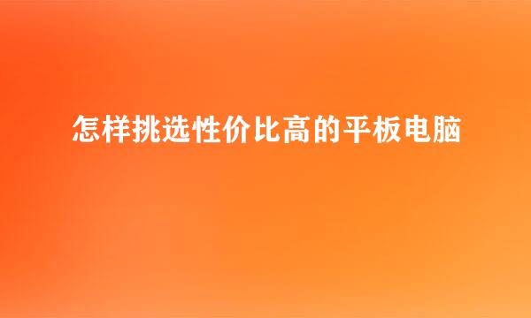 怎样挑选性价比高的平板电脑