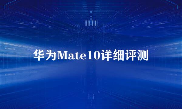 华为Mate10详细评测