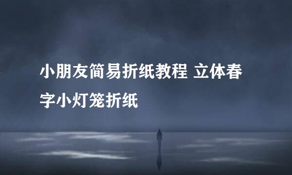 小朋友简易折纸教程 立体春字小灯笼折纸