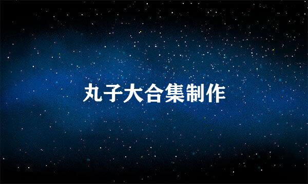 丸子大合集制作