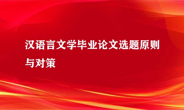 汉语言文学毕业论文选题原则与对策