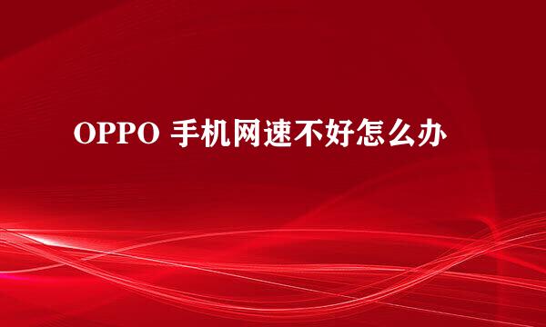 OPPO 手机网速不好怎么办