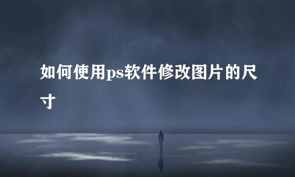 如何使用ps软件修改图片的尺寸